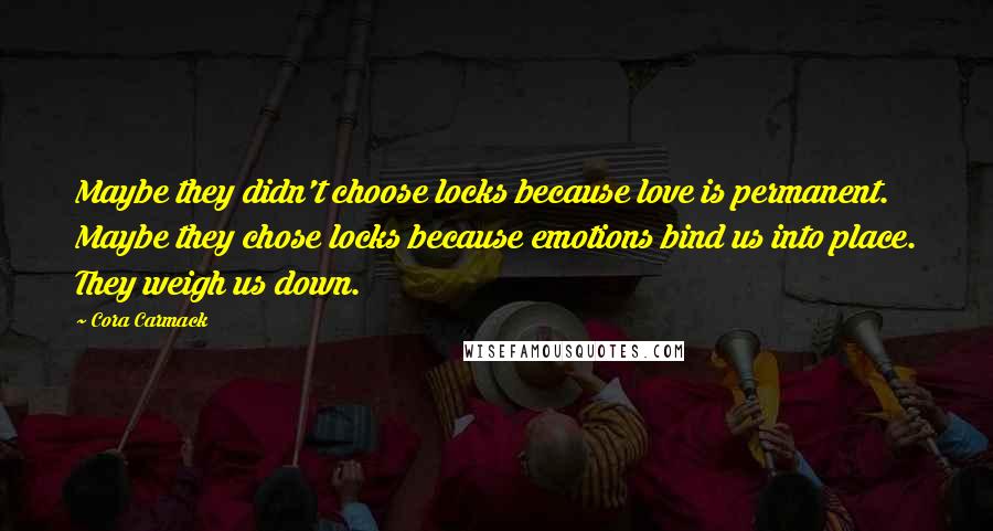 Cora Carmack Quotes: Maybe they didn't choose locks because love is permanent. Maybe they chose locks because emotions bind us into place. They weigh us down.