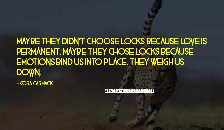 Cora Carmack Quotes: Maybe they didn't choose locks because love is permanent. Maybe they chose locks because emotions bind us into place. They weigh us down.