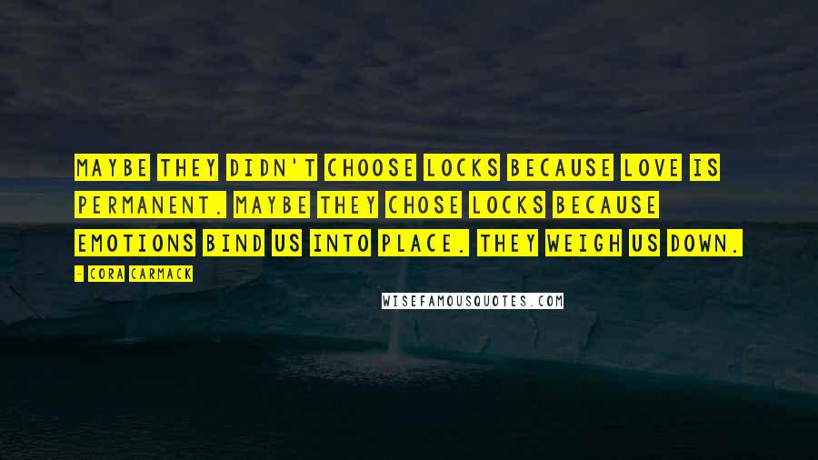 Cora Carmack Quotes: Maybe they didn't choose locks because love is permanent. Maybe they chose locks because emotions bind us into place. They weigh us down.