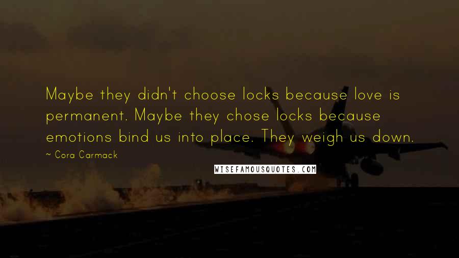 Cora Carmack Quotes: Maybe they didn't choose locks because love is permanent. Maybe they chose locks because emotions bind us into place. They weigh us down.