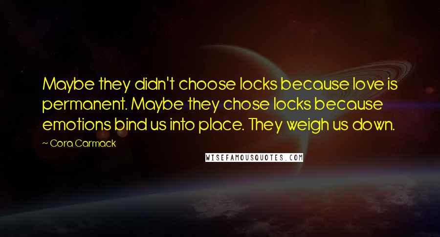 Cora Carmack Quotes: Maybe they didn't choose locks because love is permanent. Maybe they chose locks because emotions bind us into place. They weigh us down.