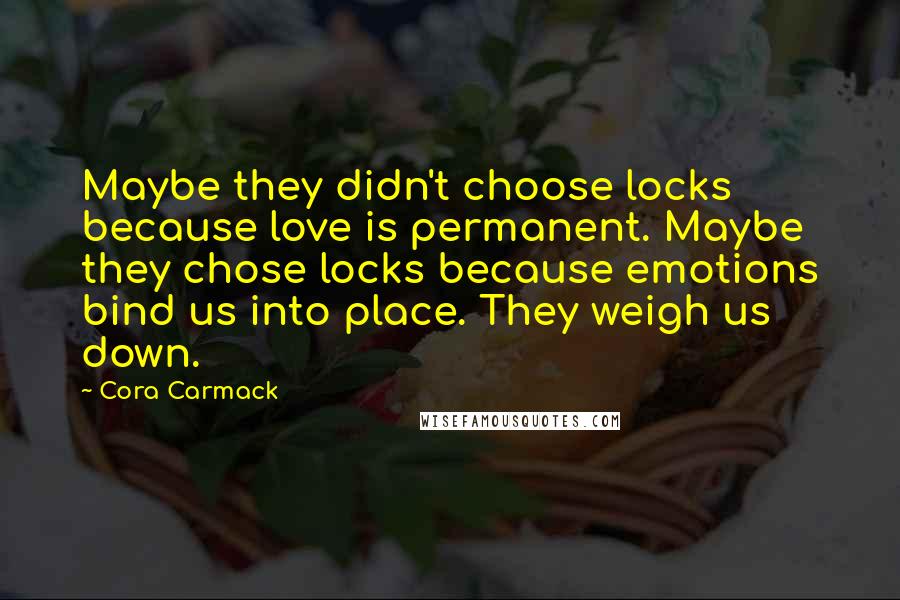 Cora Carmack Quotes: Maybe they didn't choose locks because love is permanent. Maybe they chose locks because emotions bind us into place. They weigh us down.