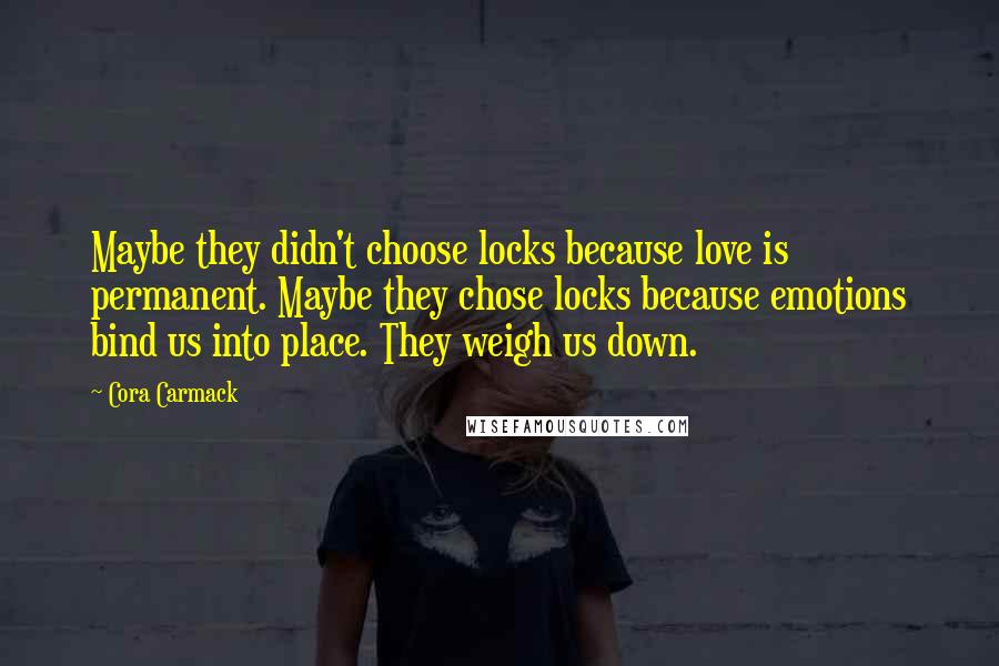 Cora Carmack Quotes: Maybe they didn't choose locks because love is permanent. Maybe they chose locks because emotions bind us into place. They weigh us down.