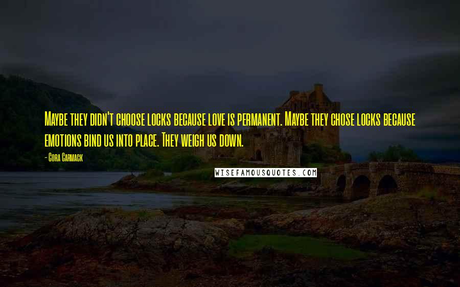 Cora Carmack Quotes: Maybe they didn't choose locks because love is permanent. Maybe they chose locks because emotions bind us into place. They weigh us down.