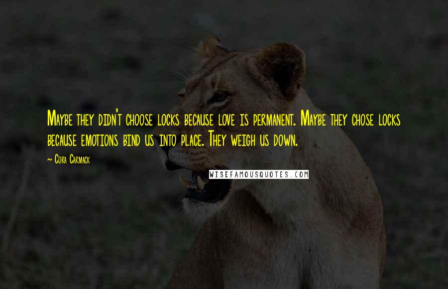Cora Carmack Quotes: Maybe they didn't choose locks because love is permanent. Maybe they chose locks because emotions bind us into place. They weigh us down.