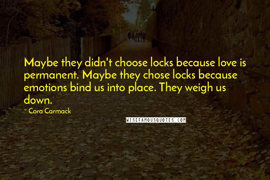 Cora Carmack Quotes: Maybe they didn't choose locks because love is permanent. Maybe they chose locks because emotions bind us into place. They weigh us down.