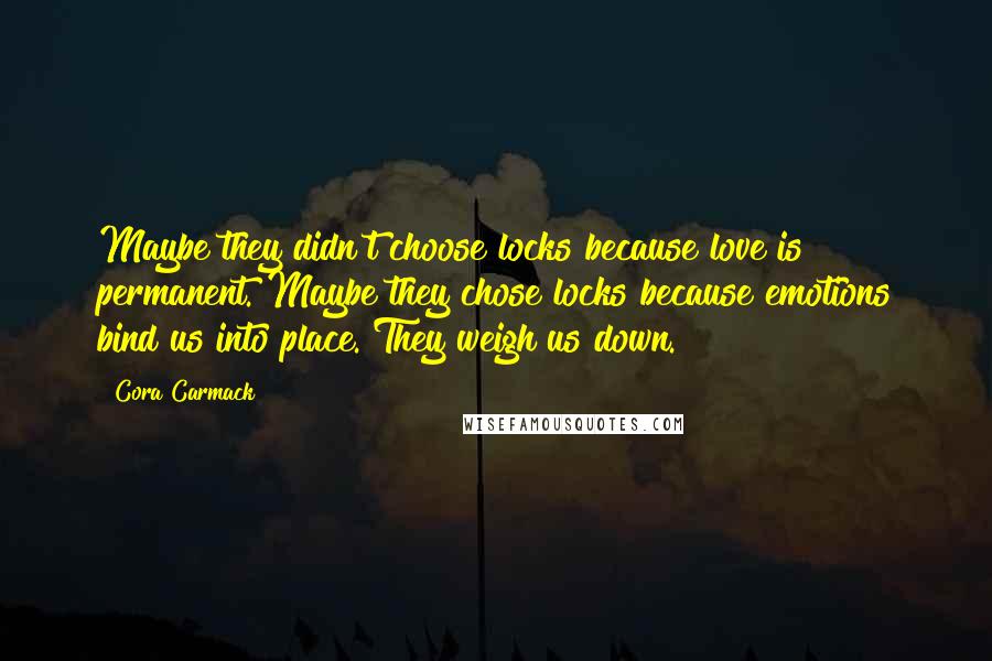 Cora Carmack Quotes: Maybe they didn't choose locks because love is permanent. Maybe they chose locks because emotions bind us into place. They weigh us down.