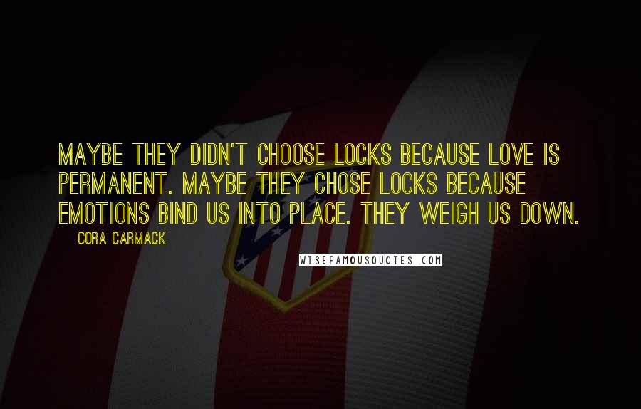 Cora Carmack Quotes: Maybe they didn't choose locks because love is permanent. Maybe they chose locks because emotions bind us into place. They weigh us down.