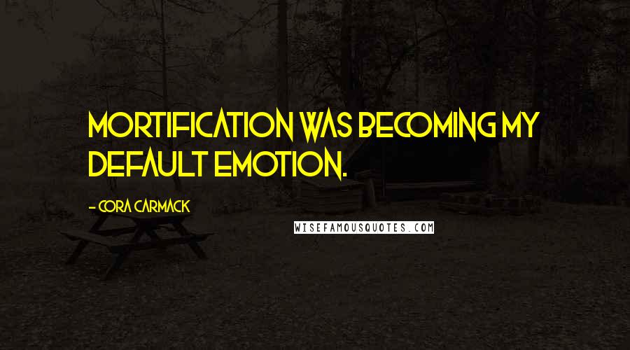 Cora Carmack Quotes: Mortification was becoming my default emotion.