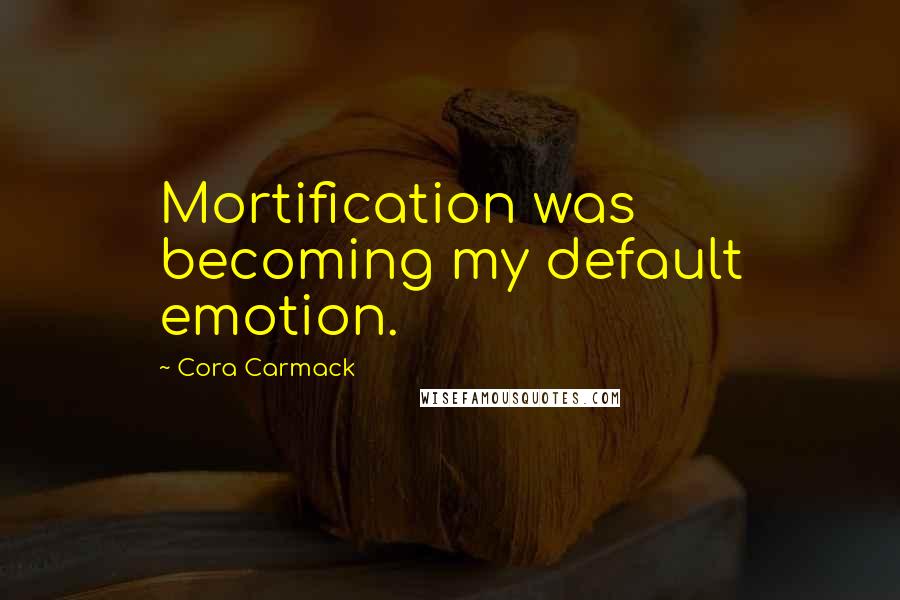 Cora Carmack Quotes: Mortification was becoming my default emotion.