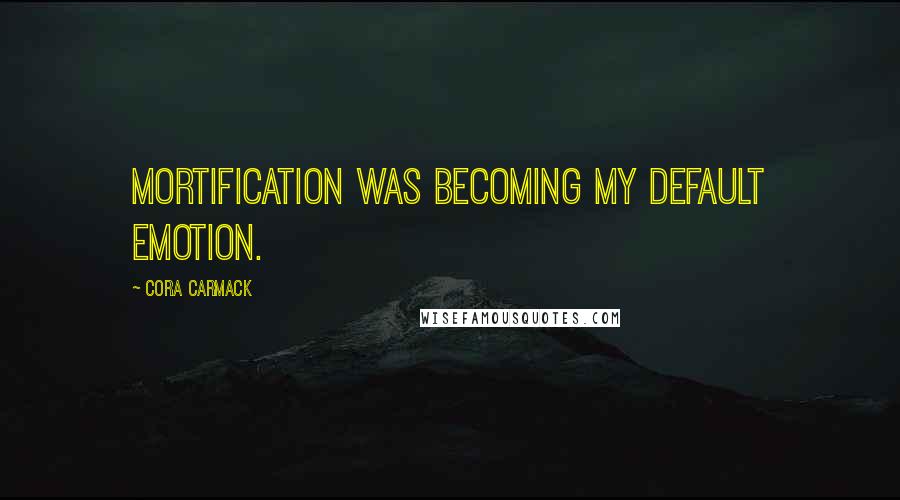 Cora Carmack Quotes: Mortification was becoming my default emotion.