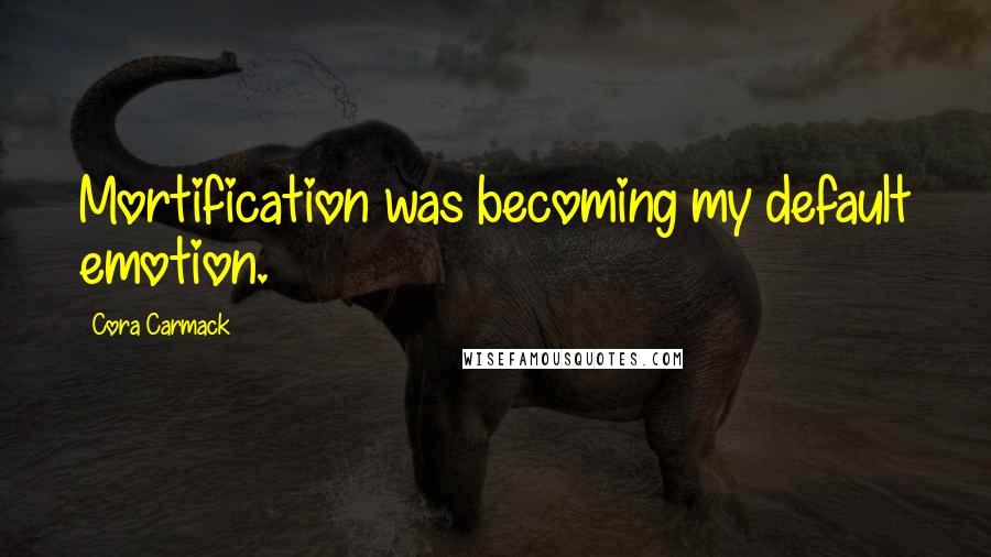 Cora Carmack Quotes: Mortification was becoming my default emotion.