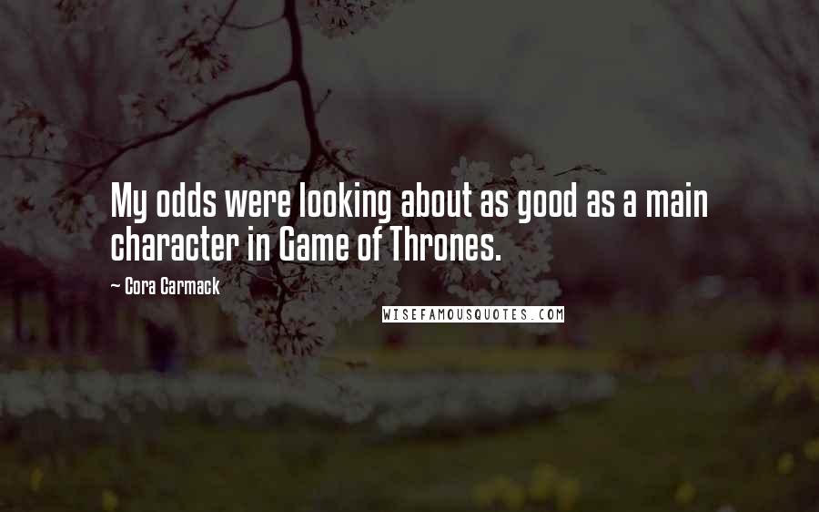 Cora Carmack Quotes: My odds were looking about as good as a main character in Game of Thrones.