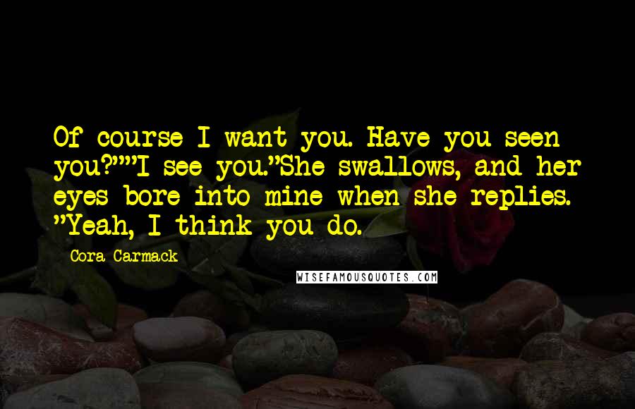 Cora Carmack Quotes: Of course I want you. Have you seen you?""I see you."She swallows, and her eyes bore into mine when she replies. "Yeah, I think you do.