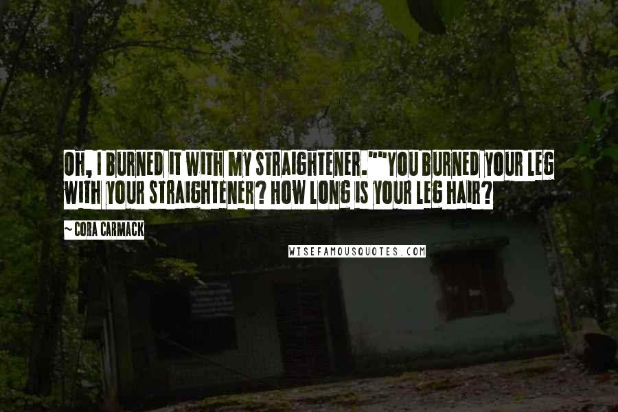 Cora Carmack Quotes: Oh, I burned it with my straightener.""You burned your leg with your straightener? How long is your leg hair?