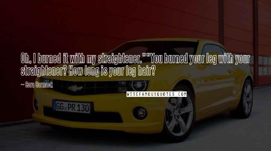 Cora Carmack Quotes: Oh, I burned it with my straightener.""You burned your leg with your straightener? How long is your leg hair?