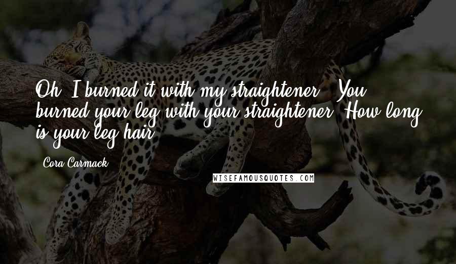 Cora Carmack Quotes: Oh, I burned it with my straightener.""You burned your leg with your straightener? How long is your leg hair?