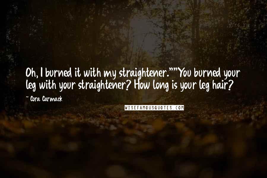 Cora Carmack Quotes: Oh, I burned it with my straightener.""You burned your leg with your straightener? How long is your leg hair?