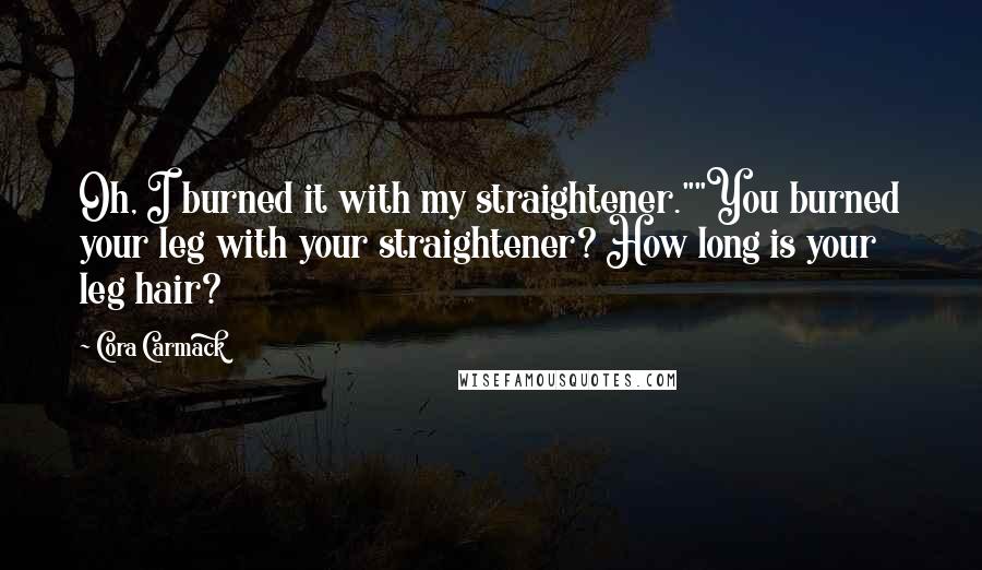 Cora Carmack Quotes: Oh, I burned it with my straightener.""You burned your leg with your straightener? How long is your leg hair?