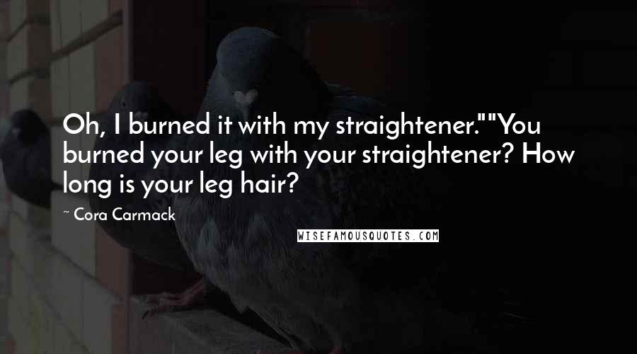 Cora Carmack Quotes: Oh, I burned it with my straightener.""You burned your leg with your straightener? How long is your leg hair?