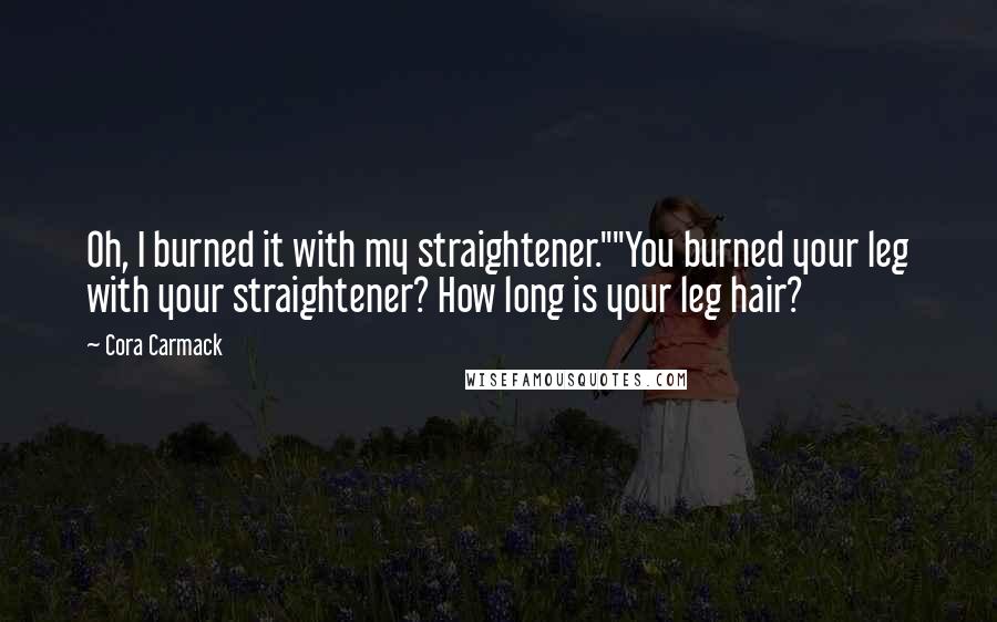 Cora Carmack Quotes: Oh, I burned it with my straightener.""You burned your leg with your straightener? How long is your leg hair?