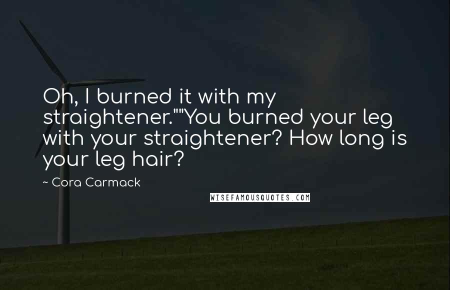 Cora Carmack Quotes: Oh, I burned it with my straightener.""You burned your leg with your straightener? How long is your leg hair?