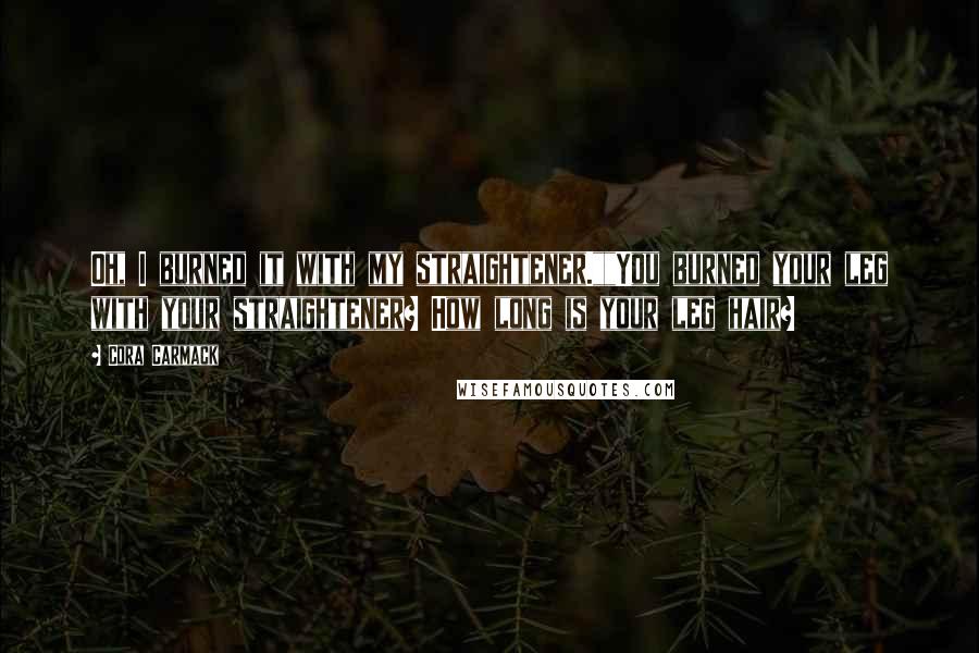 Cora Carmack Quotes: Oh, I burned it with my straightener.""You burned your leg with your straightener? How long is your leg hair?