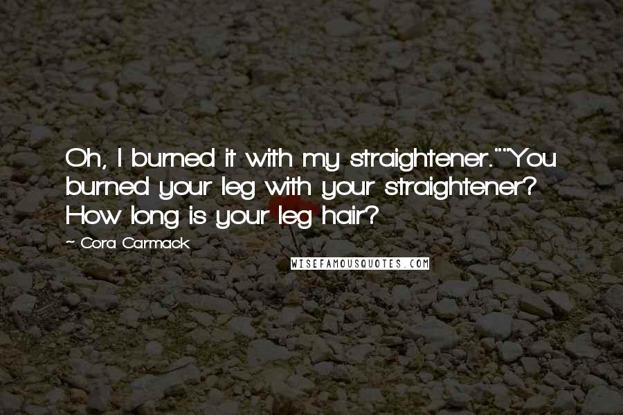 Cora Carmack Quotes: Oh, I burned it with my straightener.""You burned your leg with your straightener? How long is your leg hair?