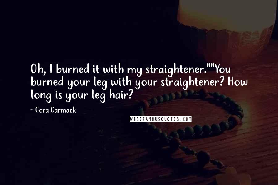 Cora Carmack Quotes: Oh, I burned it with my straightener.""You burned your leg with your straightener? How long is your leg hair?