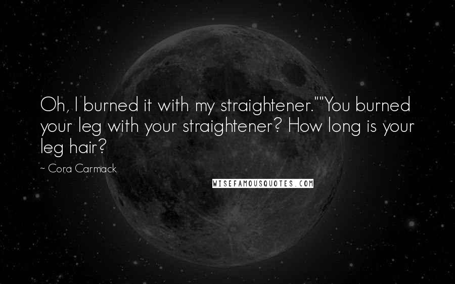 Cora Carmack Quotes: Oh, I burned it with my straightener.""You burned your leg with your straightener? How long is your leg hair?