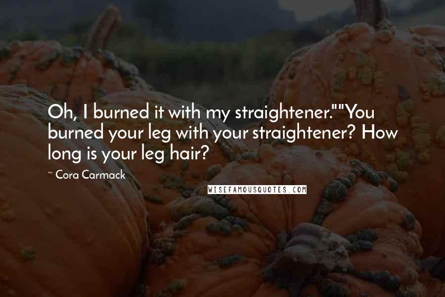 Cora Carmack Quotes: Oh, I burned it with my straightener.""You burned your leg with your straightener? How long is your leg hair?