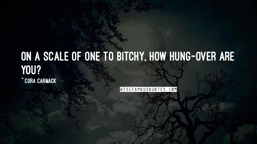 Cora Carmack Quotes: On a scale of one to bitchy, how hung-over are you?
