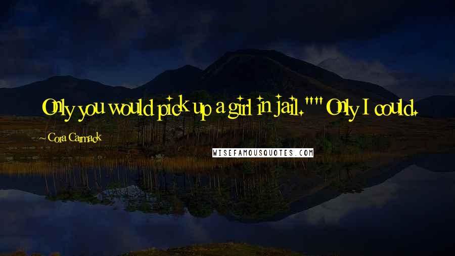 Cora Carmack Quotes: Only you would pick up a girl in jail.""Only I could.