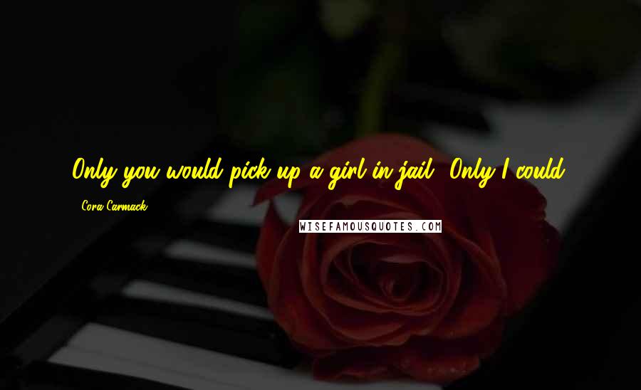 Cora Carmack Quotes: Only you would pick up a girl in jail.""Only I could.