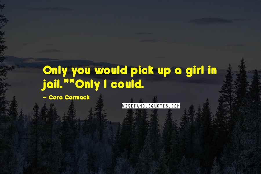 Cora Carmack Quotes: Only you would pick up a girl in jail.""Only I could.