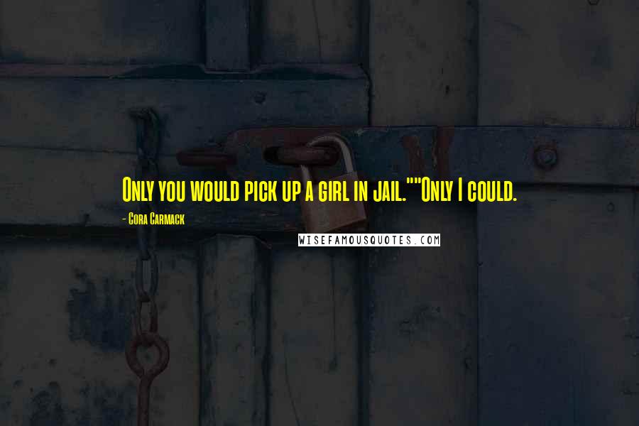 Cora Carmack Quotes: Only you would pick up a girl in jail.""Only I could.