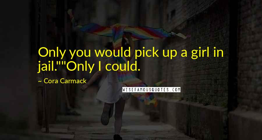 Cora Carmack Quotes: Only you would pick up a girl in jail.""Only I could.