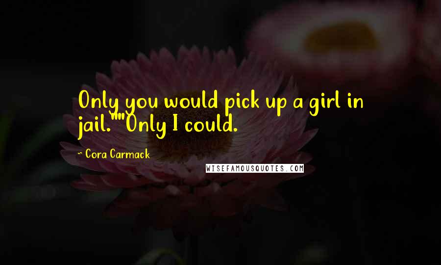 Cora Carmack Quotes: Only you would pick up a girl in jail.""Only I could.