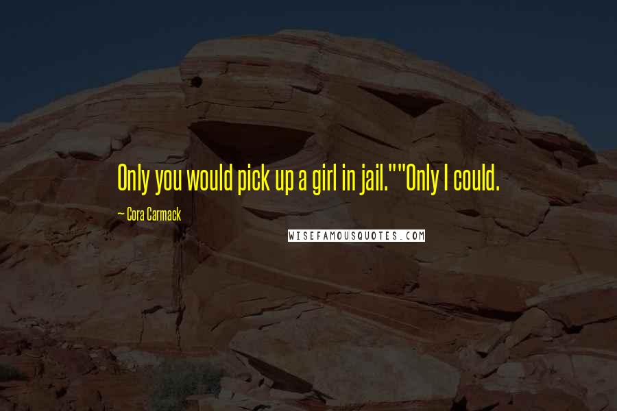 Cora Carmack Quotes: Only you would pick up a girl in jail.""Only I could.