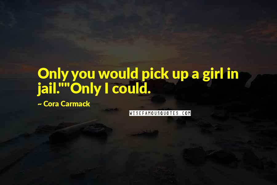 Cora Carmack Quotes: Only you would pick up a girl in jail.""Only I could.