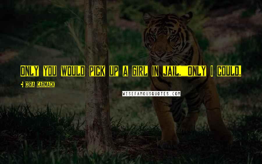 Cora Carmack Quotes: Only you would pick up a girl in jail.""Only I could.
