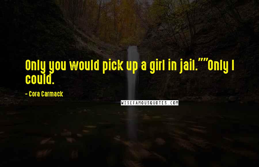 Cora Carmack Quotes: Only you would pick up a girl in jail.""Only I could.