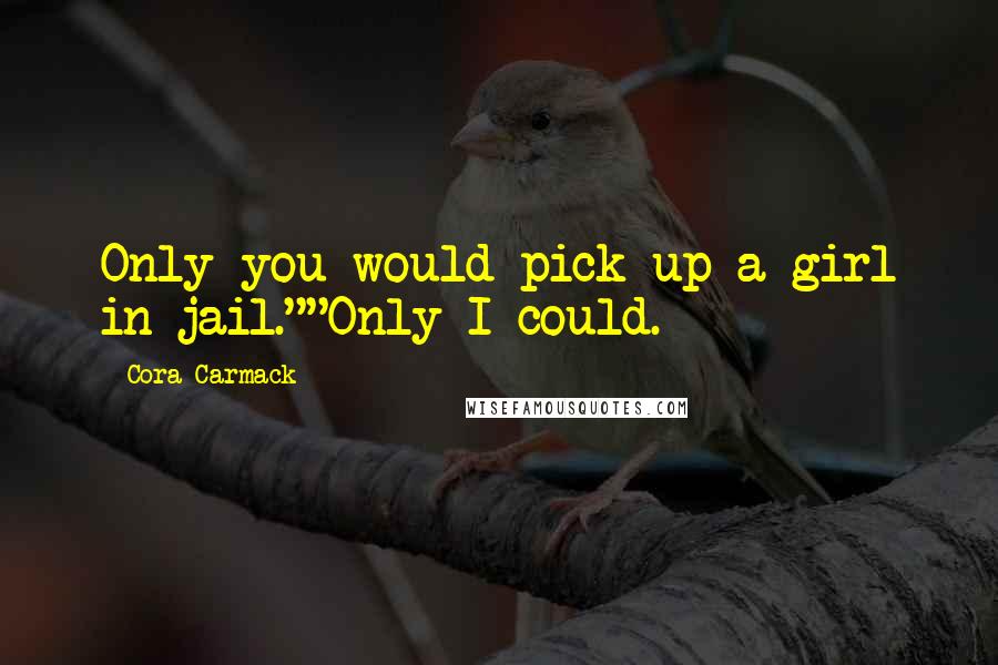 Cora Carmack Quotes: Only you would pick up a girl in jail.""Only I could.