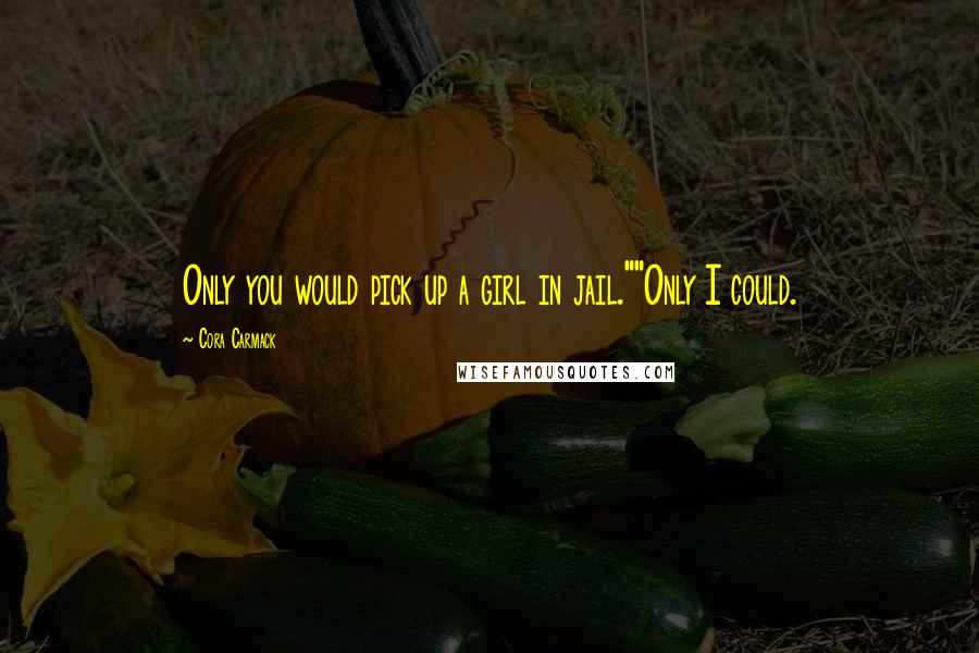 Cora Carmack Quotes: Only you would pick up a girl in jail.""Only I could.