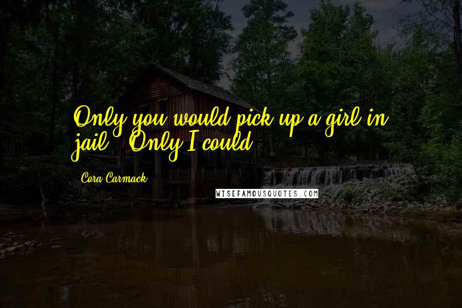 Cora Carmack Quotes: Only you would pick up a girl in jail.""Only I could.