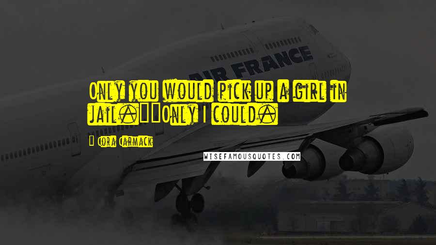 Cora Carmack Quotes: Only you would pick up a girl in jail.""Only I could.