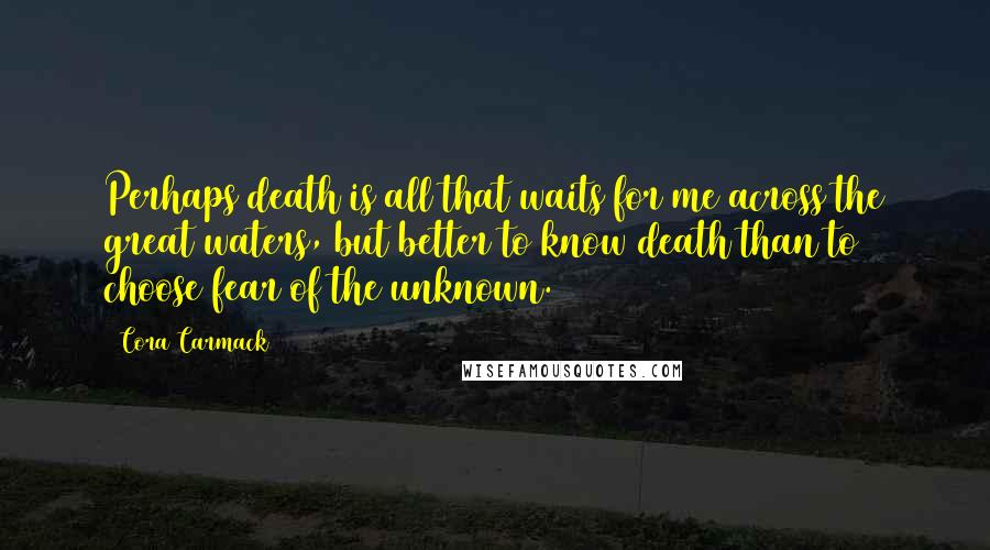 Cora Carmack Quotes: Perhaps death is all that waits for me across the great waters, but better to know death than to choose fear of the unknown.