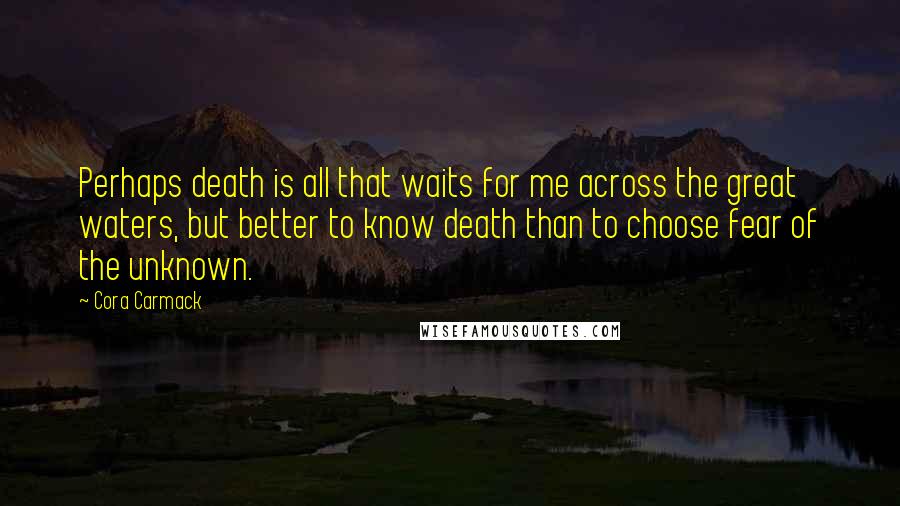 Cora Carmack Quotes: Perhaps death is all that waits for me across the great waters, but better to know death than to choose fear of the unknown.