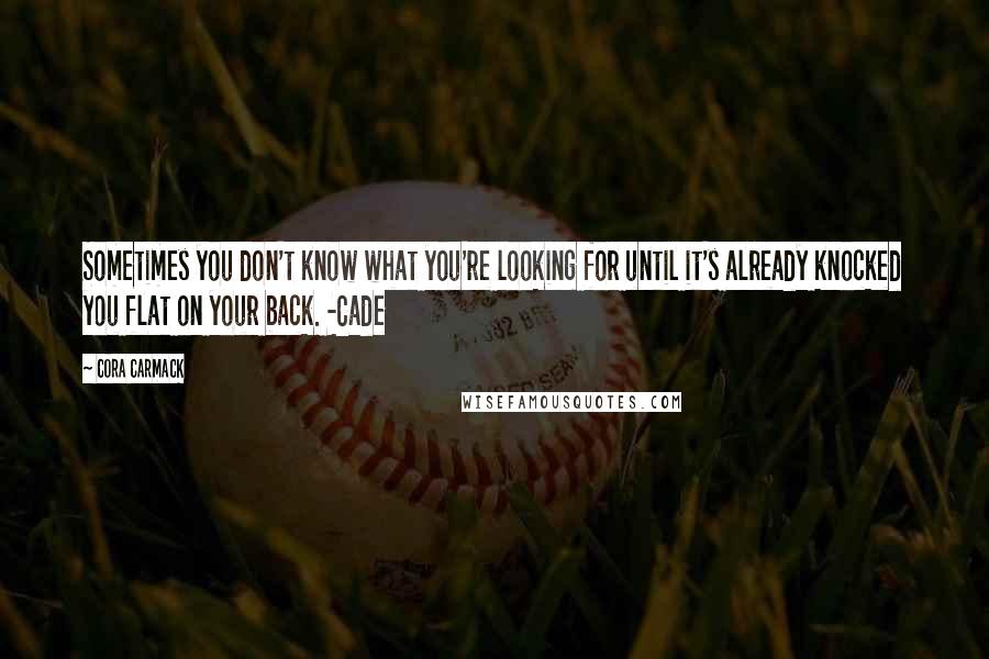 Cora Carmack Quotes: Sometimes you don't know what you're looking for until it's already knocked you flat on your back. -Cade