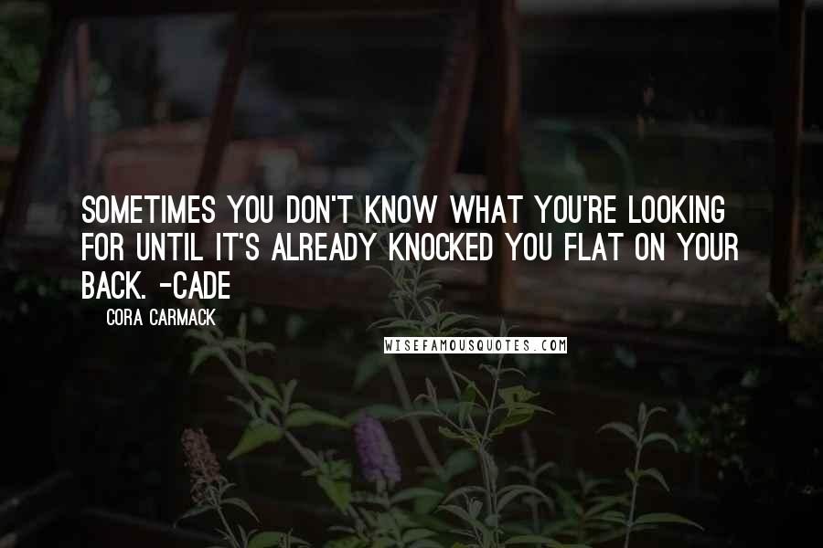 Cora Carmack Quotes: Sometimes you don't know what you're looking for until it's already knocked you flat on your back. -Cade